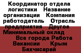 Координатор отдела логистики › Название организации ­ Компания-работодатель › Отрасль предприятия ­ Другое › Минимальный оклад ­ 25 000 - Все города Работа » Вакансии   . Крым,Бахчисарай